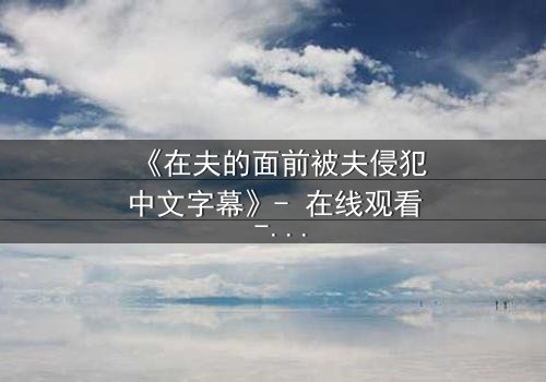 《在夫的面前被夫侵犯中文字幕》- 在线观看 - 第3集免费HD中字