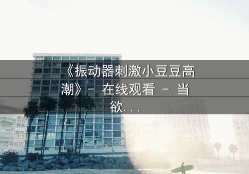 《振动器刺激小豆豆高潮》- 在线观看 - 当欲望与禁忌碰撞,谁能全身而退?