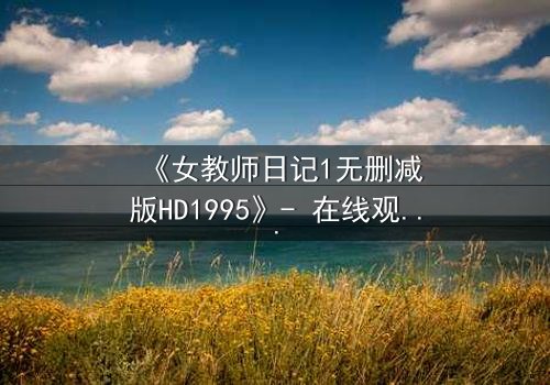 《女教师日记1无删减版HD1995》- 在线观看完整版 - 禁忌之恋背后的惊悚真相