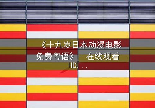 《十九岁日本动漫电影免费粤语》- 在线观看HD中字 - 揭开青春禁忌的真相