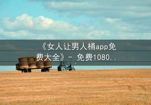 《女人让男人桶app免费大全》- 免费1080P超清 - 第7集完整无删