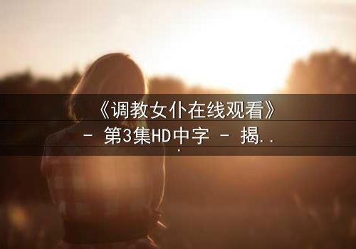 《调教女仆在线观看》- 第3集HD中字 - 揭开主仆契约背后的致命秘密