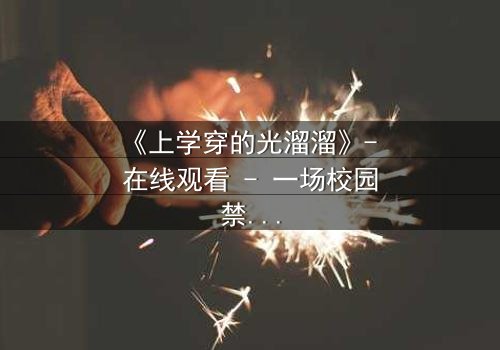 《上学穿的光溜溜》- 在线观看 - 一场校园禁忌的赤裸真相