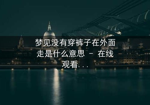 梦见没有穿裤子在外面走是什么意思 - 在线观看 - 一场赤裸心灵的救赎之旅