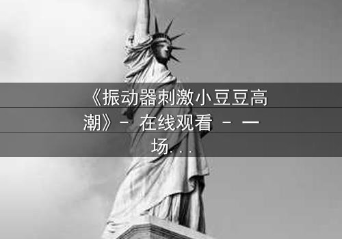 《振动器刺激小豆豆高潮》- 在线观看 - 一场禁忌之恋的隐秘爆发