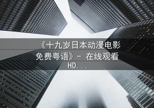 《十九岁日本动漫电影免费粤语》- 在线观看HD中字 - 揭开青春与命运的秘密