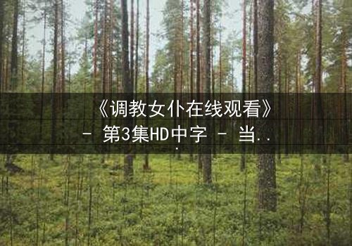 《调教女仆在线观看》- 第3集HD中字 - 当忠诚变成致命的游戏