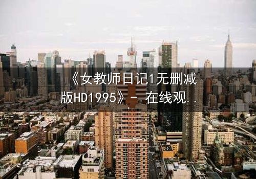《女教师日记1无删减版HD1995》- 在线观看完整无删 - 当禁忌之恋撕裂校园平静