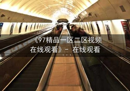 《97精品一区二区视频在线观看》- 在线观看 - 第5集