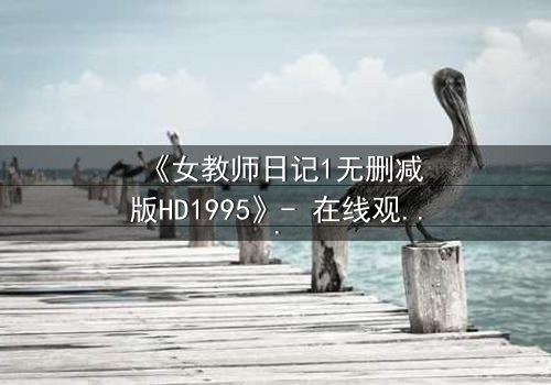 《女教师日记1无删减版HD1995》- 在线观看完整无删 - 当禁忌之恋撕裂校园平静，谁将付出代价？