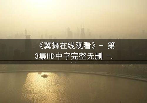 《翼舞在线观看》- 第3集HD中字完整无删 - 揭开禁忌之恋背后的惊天秘密