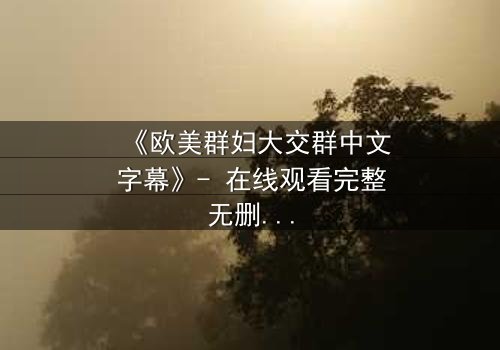 《欧美群妇大交群中文字幕》- 在线观看完整无删 - 揭开她们隐藏的欲望与背叛