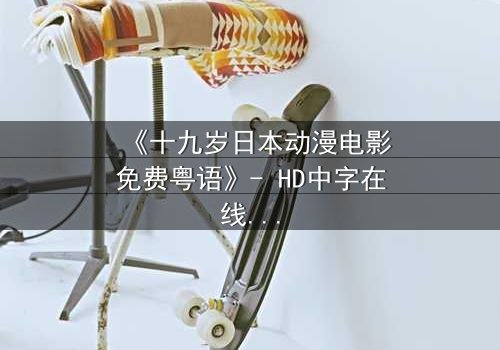 《十九岁日本动漫电影免费粤语》- HD中字在线观看 - 揭开青春禁忌的真相