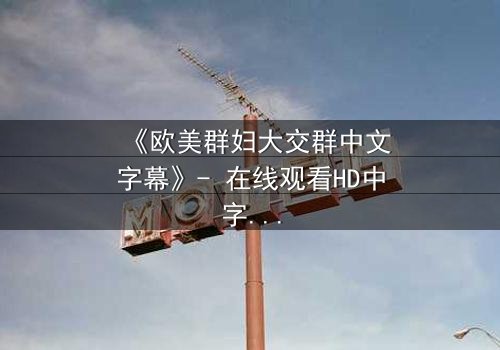 《欧美群妇大交群中文字幕》- 在线观看HD中字 - 揭开她们隐藏的欲望与背叛