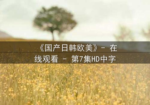 《国产日韩欧美》- 在线观看 - 第7集HD中字