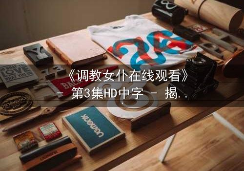 《调教女仆在线观看》- 第3集HD中字 - 揭开禁忌契约背后的秘密