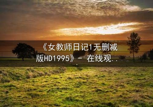 《女教师日记1无删减版HD1995》- 在线观看完整无删 - 当禁忌之恋撕裂校园平静