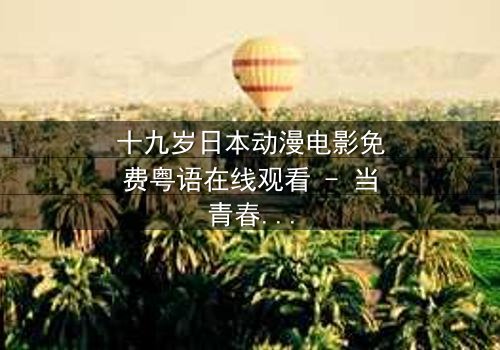 十九岁日本动漫电影免费粤语在线观看 - 当青春与命运碰撞,谁将主宰这场心灵风暴?