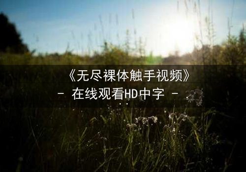 《无尽裸体触手视频》- 在线观看HD中字 - 揭开禁忌背后的真相