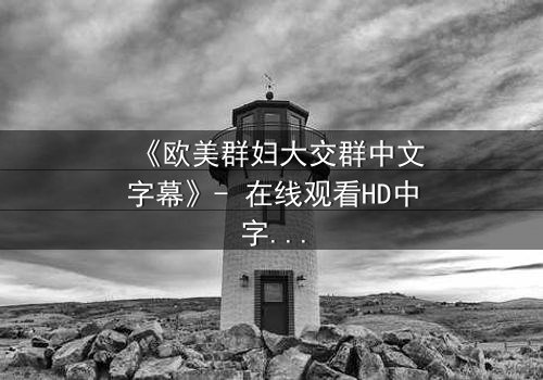 《欧美群妇大交群中文字幕》- 在线观看HD中字完整无删 - 一场欲望与背叛的致命游戏