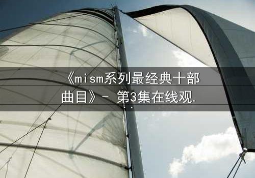 《mism系列最经典十部曲目》- 第3集在线观看 - 揭开人性最深层的秘密