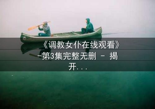 《调教女仆在线观看》-第3集完整无删 - 揭开主仆契约背后的致命秘密