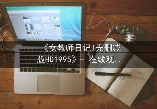 《女教师日记1无删减版HD1995》- 在线观看完整无删 - 当禁忌之恋撕裂校园宁静