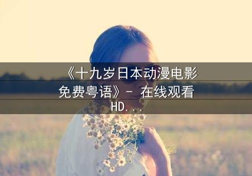 《十九岁日本动漫电影免费粤语》- 在线观看HD中字 - 揭开青春禁忌的真相