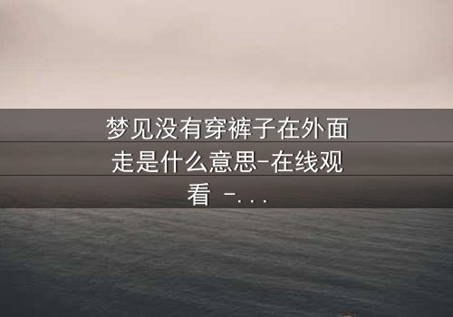 梦见没有穿裤子在外面走是什么意思-在线观看 - 一场赤裸心灵的救赎之旅