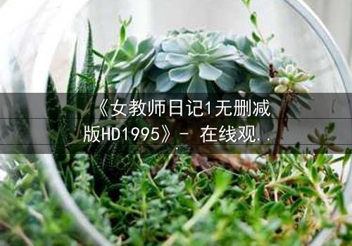 《女教师日记1无删减版HD1995》- 在线观看完整无删 - 当禁忌之恋撕裂校园宁静