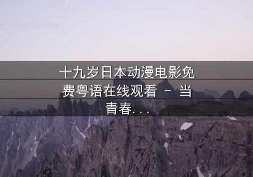 十九岁日本动漫电影免费粤语在线观看 - 当青春与命运交织,谁将揭开隐藏的真相?