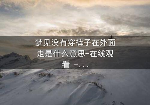 梦见没有穿裤子在外面走是什么意思-在线观看 - 一场赤裸心灵的终极考验