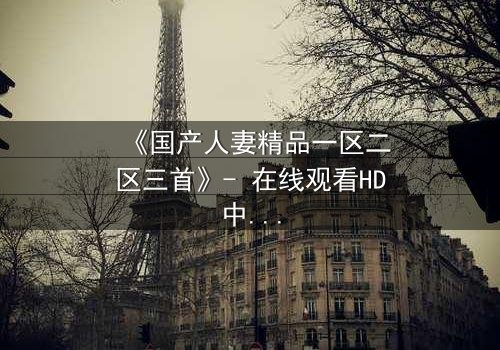 《国产人妻精品一区二区三首》- 在线观看HD中字 - 免费1080P超清完整无删