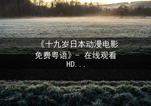 《十九岁日本动漫电影免费粤语》- 在线观看HD中字 - 揭开青春最隐秘的伤痛