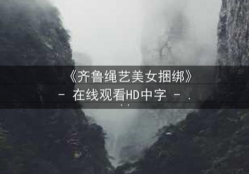 《齐鲁绳艺美女捆绑》- 在线观看HD中字 - 一场艺术与欲望的终极博弈
