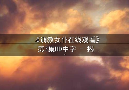 《调教女仆在线观看》- 第3集HD中字 - 揭开主仆契约背后的致命秘密