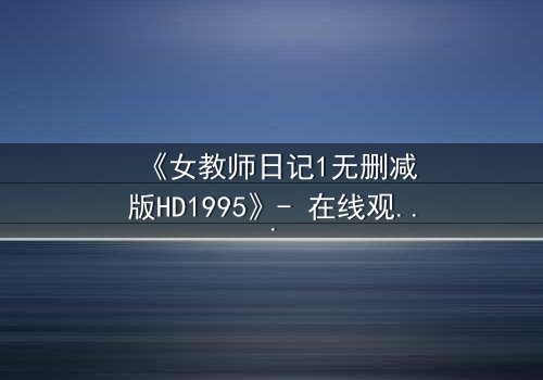 《女教师日记1无删减版HD1995》- 在线观看完整无删 - 当禁忌之恋撕裂校园宁静