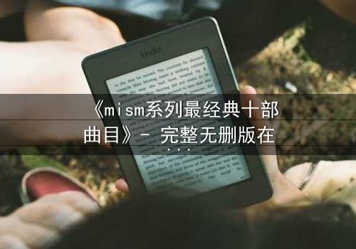 《mism系列最经典十部曲目》- 完整无删版在线观看 - 揭开人性最深层的秘密