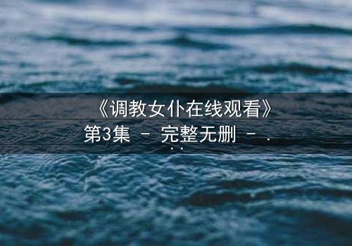 《调教女仆在线观看》第3集 - 完整无删 - 揭开主仆契约背后的致命秘密
