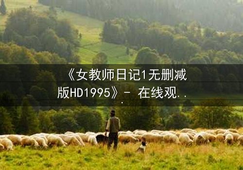 《女教师日记1无删减版HD1995》- 在线观看完整无删 - 当禁忌之恋撕裂校园宁静