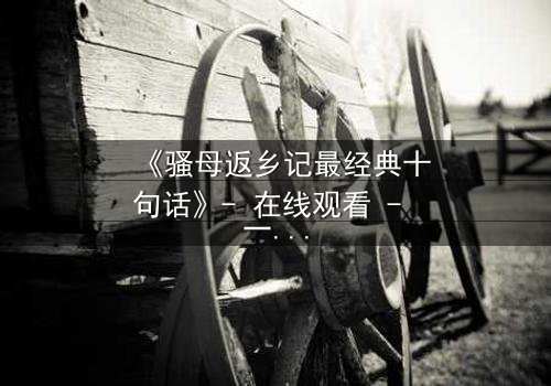 《骚母返乡记最经典十句话》- 在线观看 - 一场颠覆人生的秘密即将揭晓