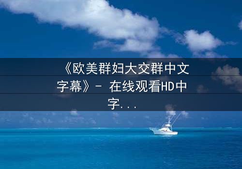 《欧美群妇大交群中文字幕》- 在线观看HD中字完整无删 - 揭开她们隐藏的秘密与欲望