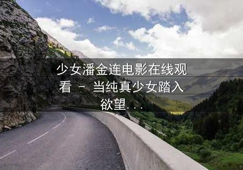 少女潘金连电影在线观看 - 当纯真少女踏入欲望漩涡,命运将如何改写?