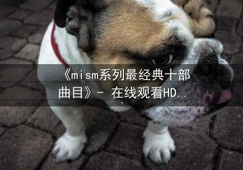 《mism系列最经典十部曲目》- 在线观看HD中字完整无删 - 揭开人性最深处的秘密