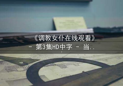 《调教女仆在线观看》- 第3集HD中字 - 当忠诚与背叛交织,谁将主宰命运?
