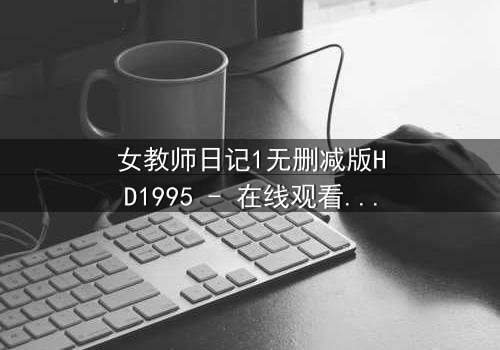 女教师日记1无删减版HD1995 - 在线观看 - 当禁忌之恋撕裂校园的宁静