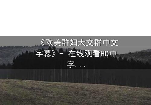《欧美群妇大交群中文字幕》- 在线观看HD中字 - 当秘密交织成风暴,谁能全身而退?