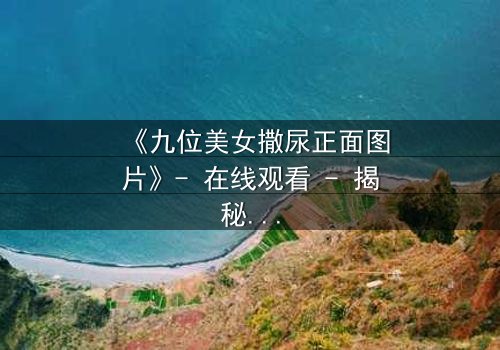 《九位美女撒尿正面图片》- 在线观看 - 揭秘她们背后的隐秘真相