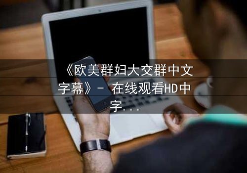 《欧美群妇大交群中文字幕》- 在线观看HD中字完整无删 - 当欲望撕裂友谊的伪装