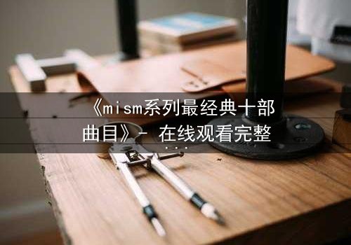 《mism系列最经典十部曲目》- 在线观看完整无删 - 揭开人性最深层的秘密